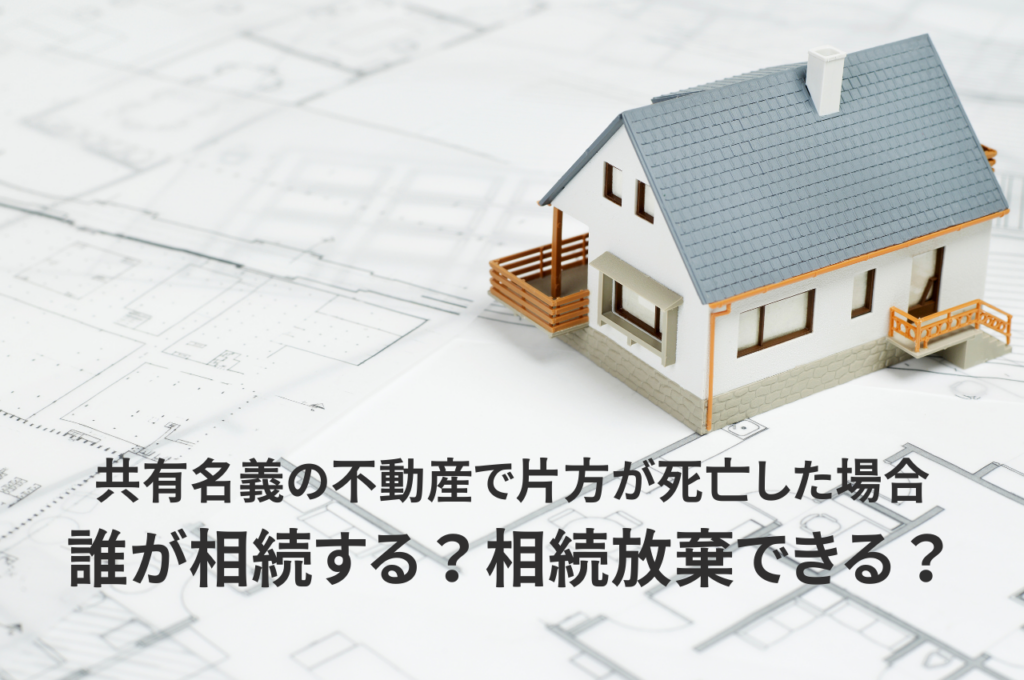 共有名義の不動産で片方が死亡した場合誰が相続する？相続放棄はできる？