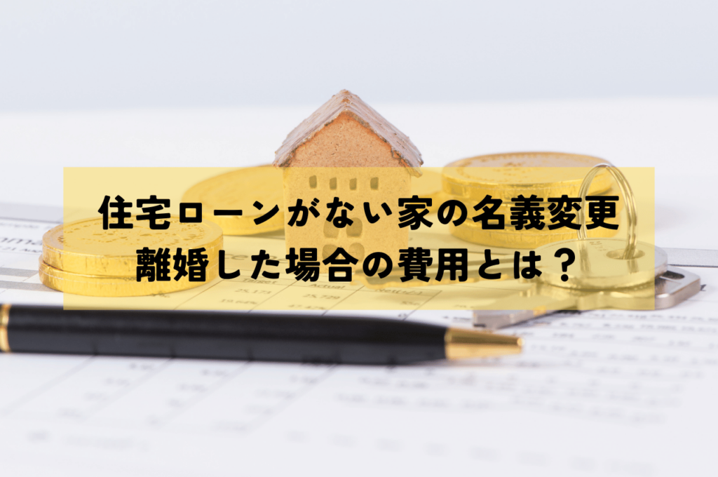 住宅ローンなしの場合の家の名義変更！離婚した場合の費用とは？