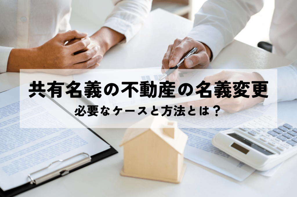 共有名義の不動産の名義変更の方法とは？変更が必要なケースも解説！