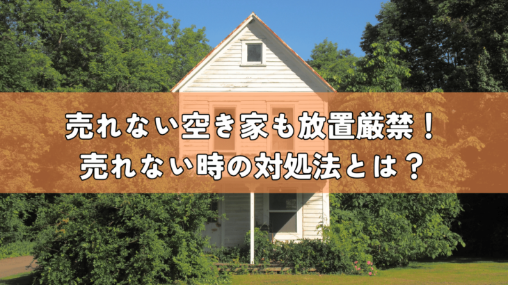 売れない空き家も放置厳禁！売れないときの対処法とは？