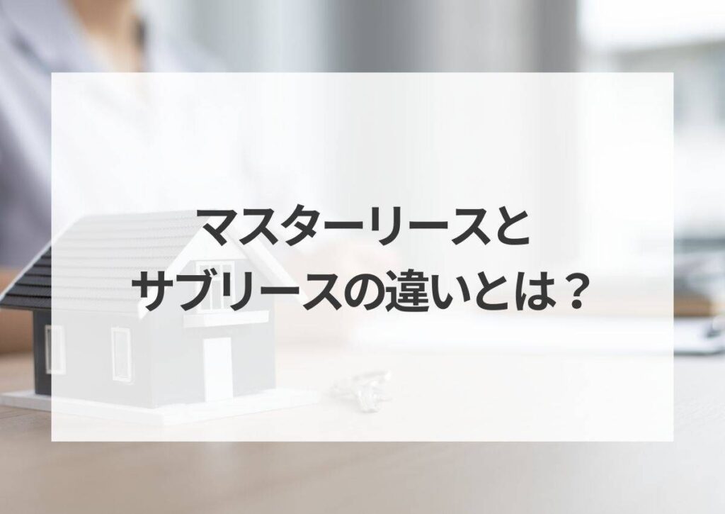 マスターリースとサブリースの違いとは？契約を結ぶときの注意点を解説