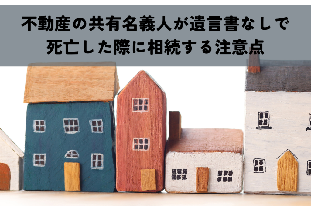 不動産の共有名義人が遺言書なしで死亡した際に相続する注意点を解説します