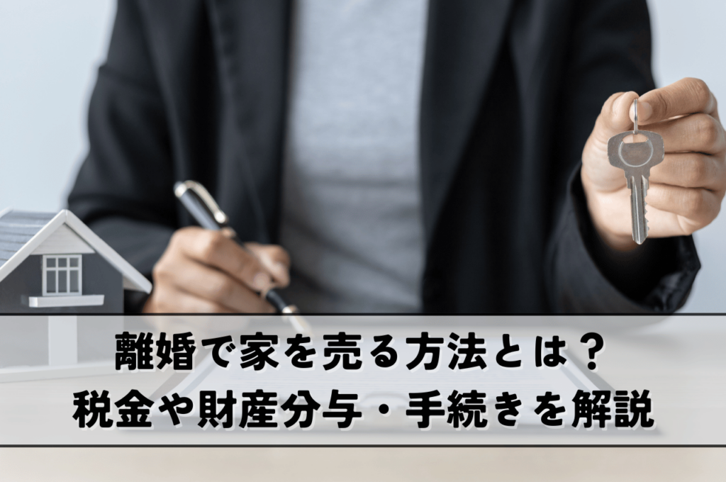 離婚で家を売る方法とは？売却益の税金や財産分与・手続きを解説