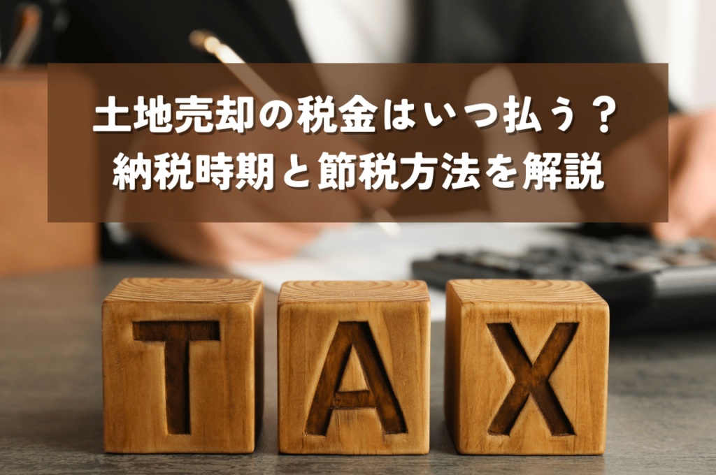 土地を売却した際の税金はいつ払う？種類別納税時期と節税方法を解説