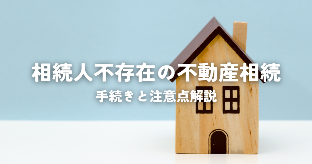 相続人不存在の不動産相続！手続きと注意点解説