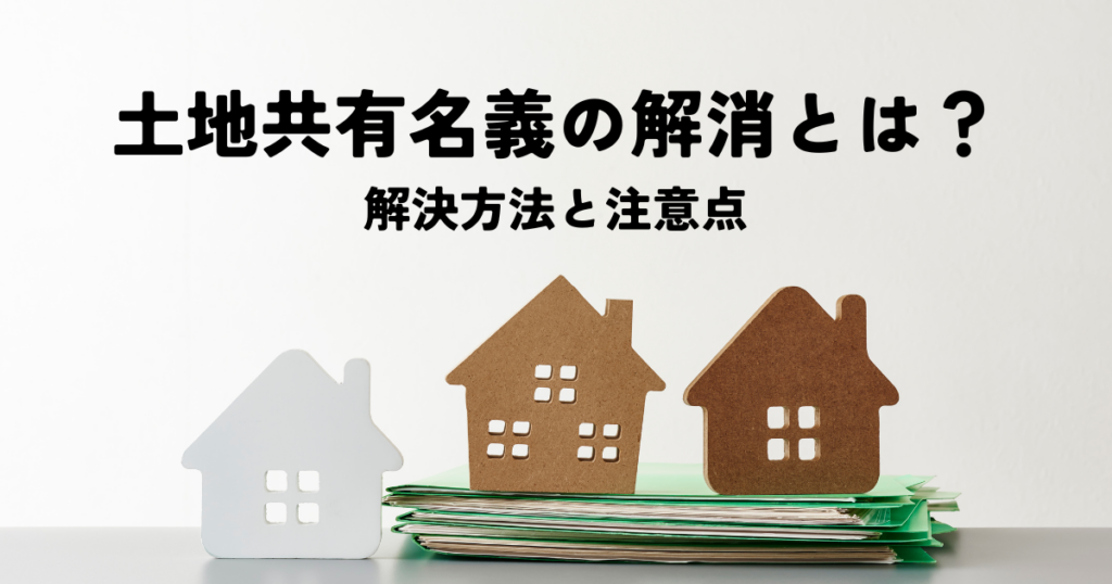 土地共有名義の解消とは？解決方法と注意点