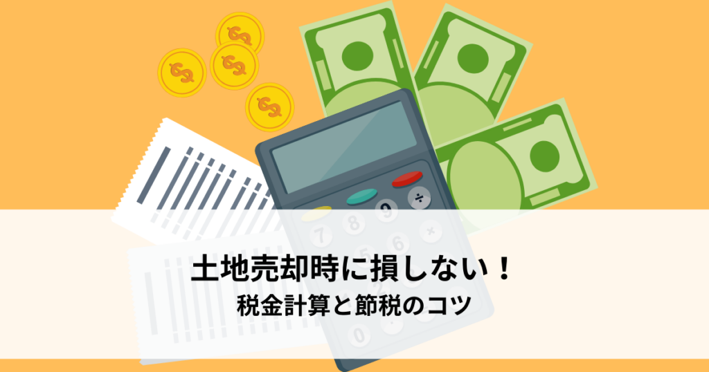 土地売却時に損しない！税金計算と節税のコツを解説