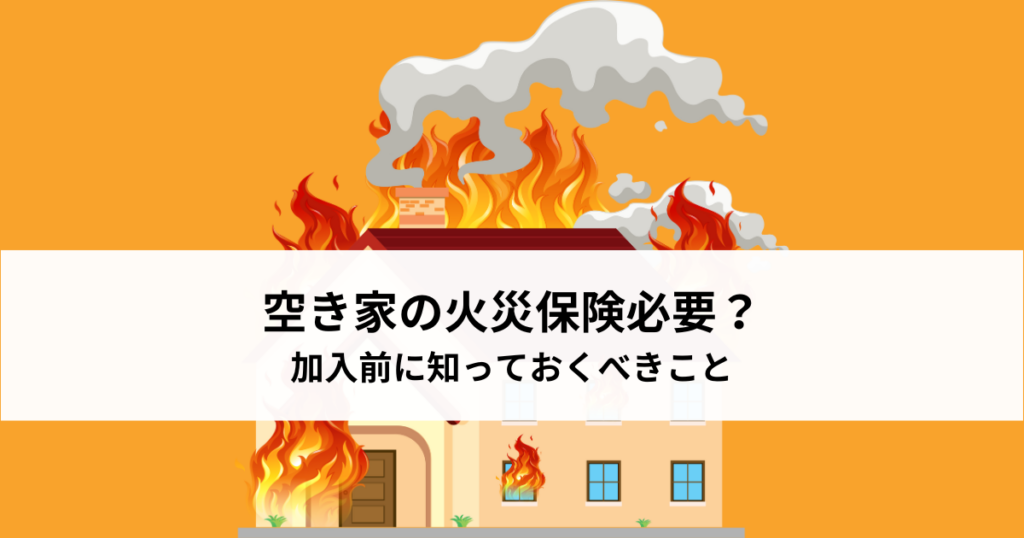 空き家の火災保険必要？加入前に知っておくべきことをご紹介