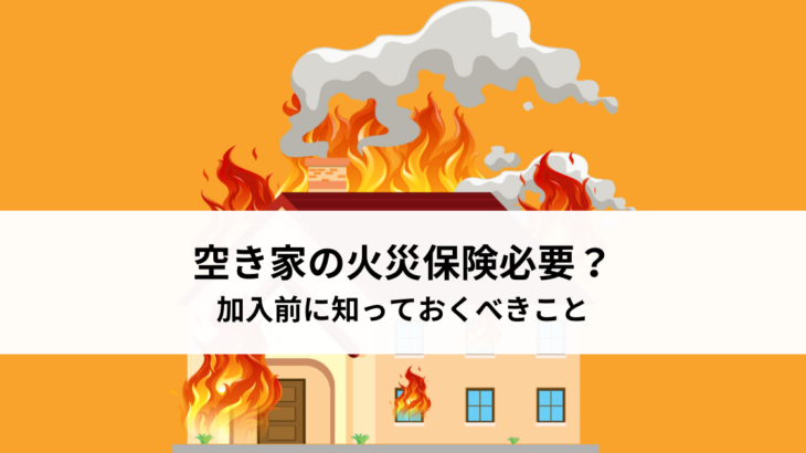 空き家の火災保険必要？加入前に知っておくべきことをご紹介