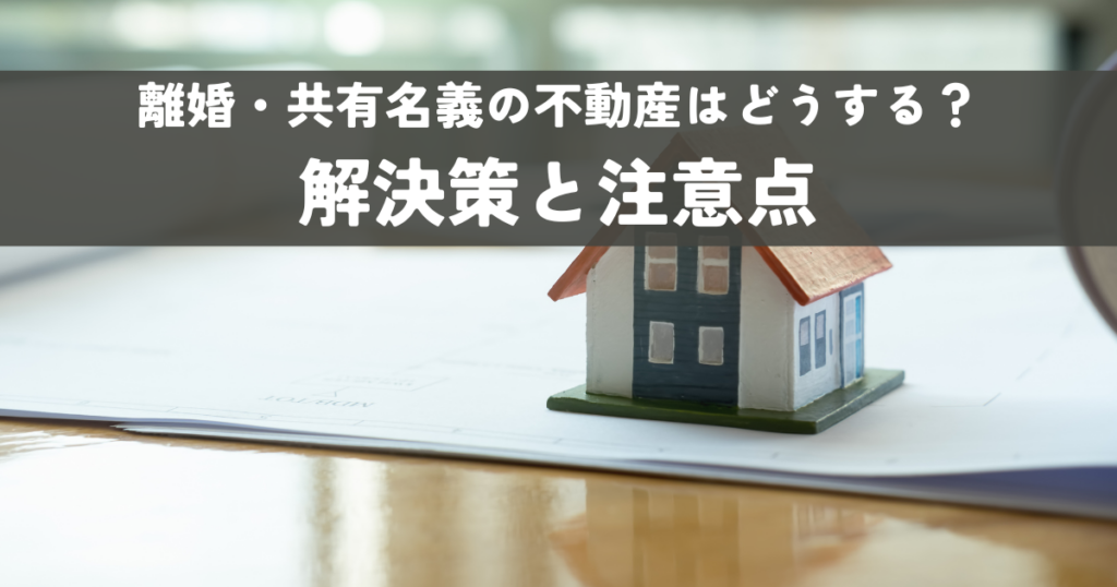 離婚・共有名義の不動産はどうする？解決策と注意点