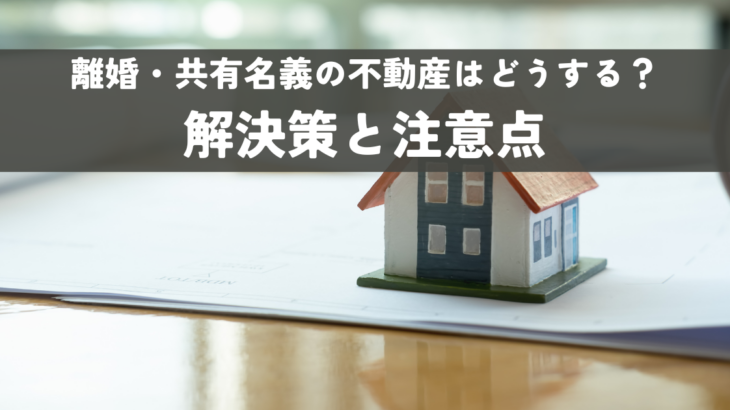 離婚・共有名義の不動産はどうする？解決策と注意点