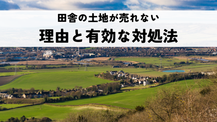 田舎の土地が売れない理由と有効な対処法