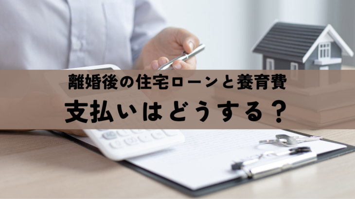 離婚後の住宅ローンと養育費の支払いはどうする？