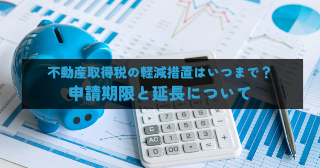 不動産取得税の軽減措置はいつまで？申請期限と延長について