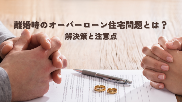 離婚時のオーバーローン住宅問題とは？解決策と注意点
