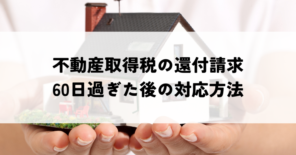 不動産取得税の還付請求60日過ぎた後の対応方法
