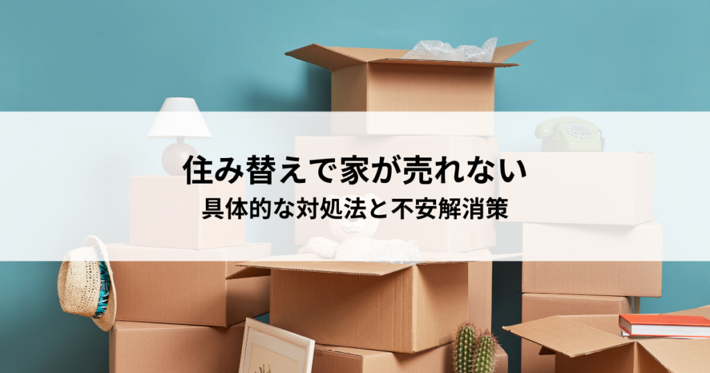 住み替えで家が売れなかったら？具体的な対処法と不安解消策