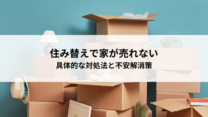 住み替えで家が売れなかったら？具体的な対処法と不安解消策