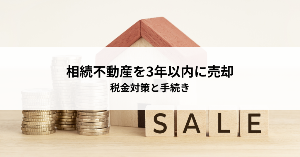 相続した不動産を3年以内に売却するとどうなる？税金対策と手続き