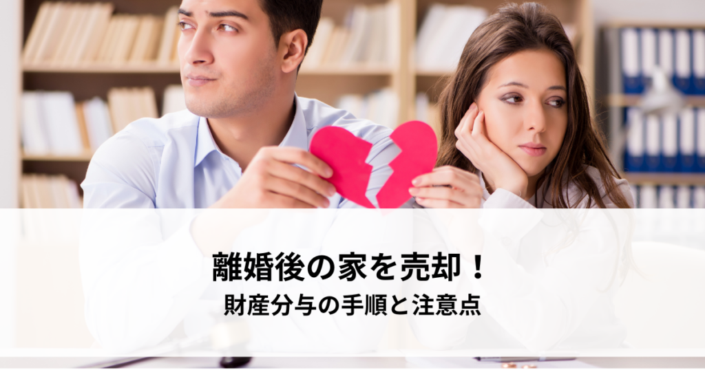 離婚後の家を売却！財産分与の手順と注意点