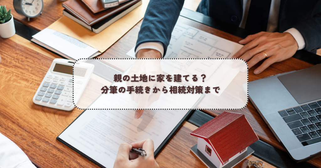 親の土地に家を建てる？分筆の手続きから相続対策まで
