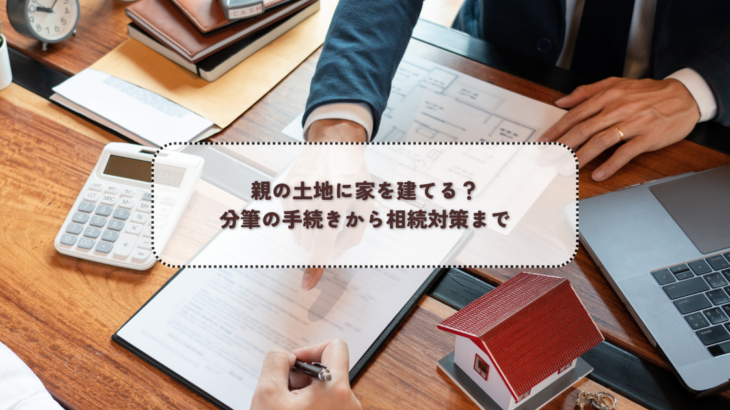 親の土地に家を建てる？分筆の手続きから相続対策まで
