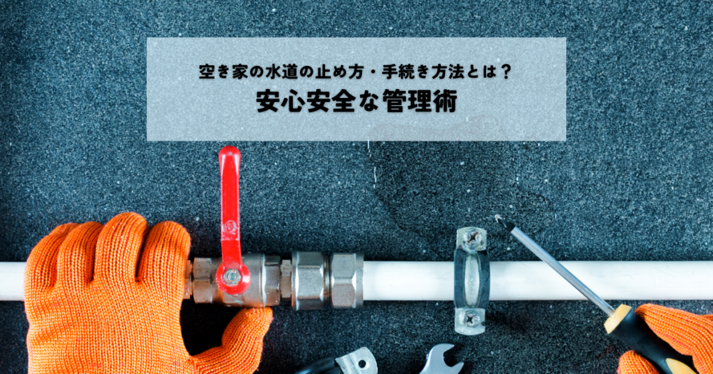 空き家の水道の止め方・手続き方法とは？安心安全な管理術