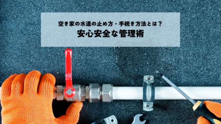 空き家の水道の止め方・手続き方法とは？安心安全な管理術