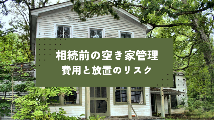 相続前の空き家管理はどうする？費用と放置のリスク