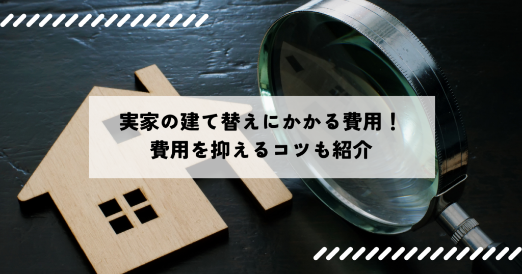 実家の建て替えにかかる費用を徹底解説！費用を抑えるコツも紹介