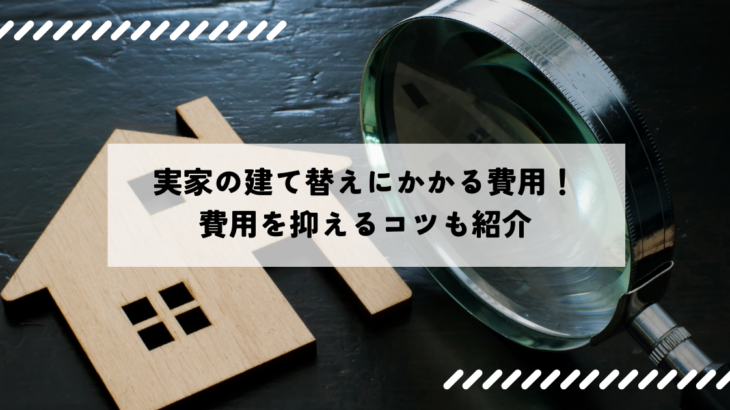 実家の建て替えにかかる費用を徹底解説！費用を抑えるコツも紹介