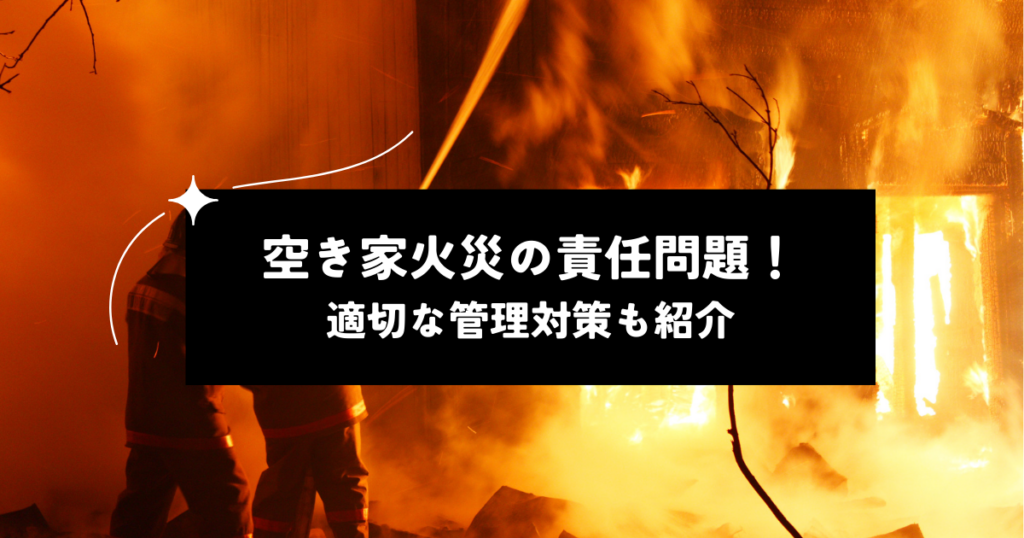 空き家火災における責任問題！適切な管理対策も紹介