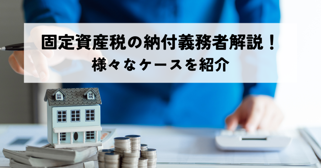 固定資産税の納付義務者解説！所有者・相続時・賃貸物件など様々なケースを紹介