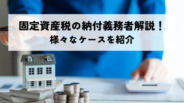 固定資産税の納付義務者解説！所有者・相続時・賃貸物件など様々なケースを紹介