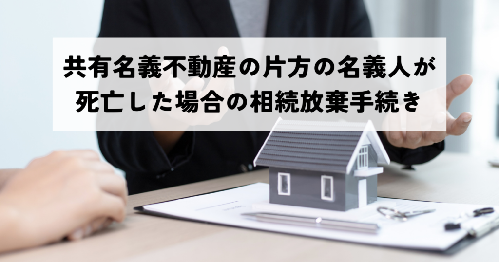 共有名義不動産の片方名義人が死亡した場合の相続放棄手続きと影響