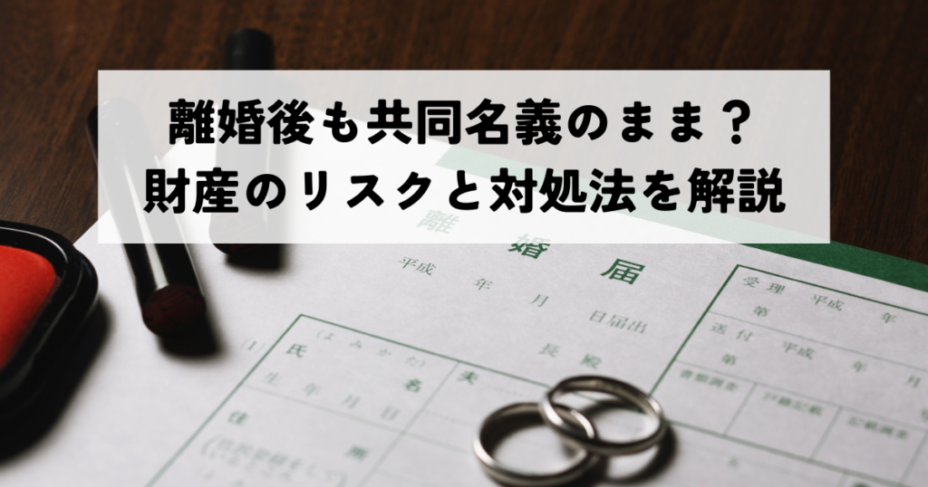 離婚後も共同名義のまま？財産のリスクと対処法を解説