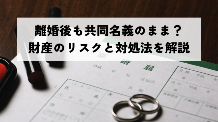 離婚後も共同名義のまま？財産のリスクと対処法を解説
