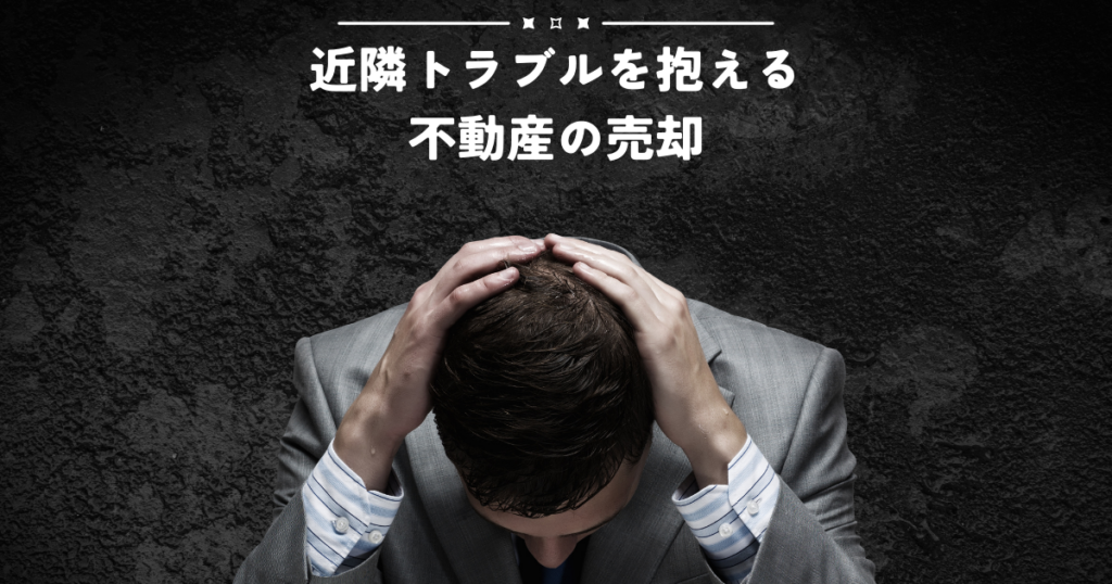 近隣トラブルを抱える不動産の売却とそのリスク軽減策