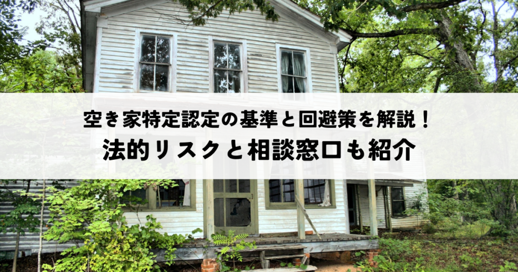 空き家特定認定の基準と回避策を解説！法的リスクと相談窓口も紹介