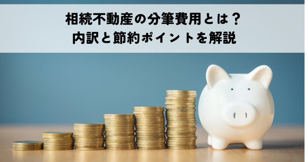 相続不動産の分筆費用とは？内訳と節約ポイントを解説