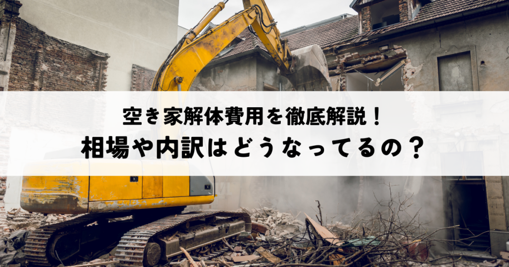 空き家解体費用を徹底解説！相場や内訳はどうなってるの？