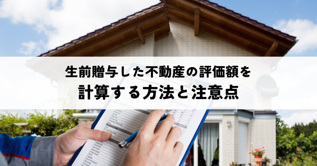 生前贈与した不動産の評価額を計算する方法と注意点