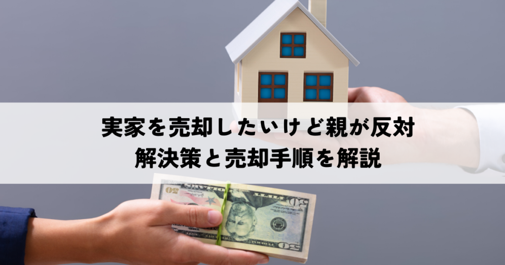 実家を売却したいけど親が反対…どうすればいい？解決策と売却手順を解説