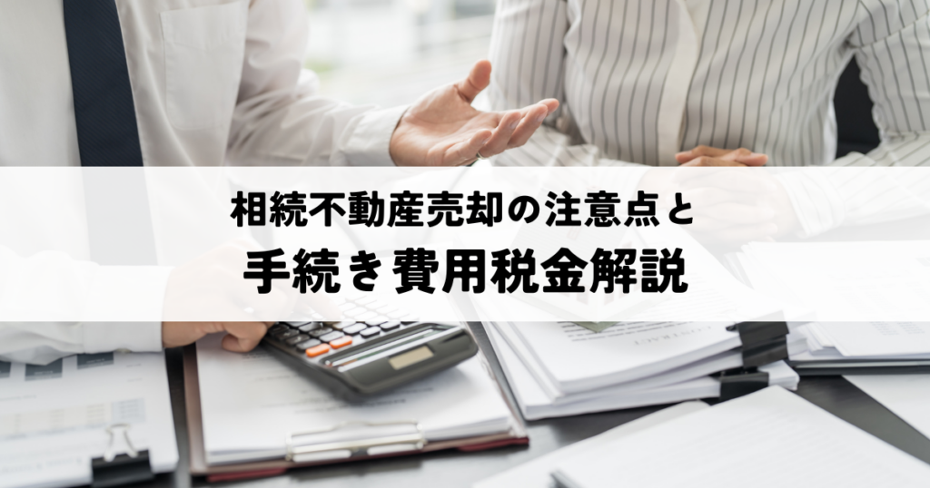 相続不動産売却の注意点と手続き費用税金解説