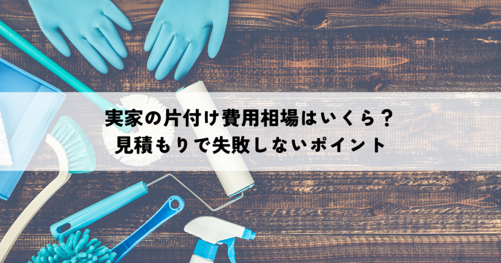 実家の片付け費用相場はいくら？見積もりで失敗しないポイント
