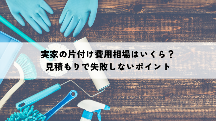 実家の片付け費用相場はいくら？見積もりで失敗しないポイント