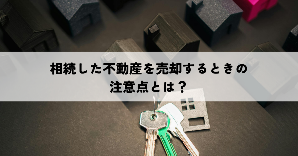 相続した不動産を売却するときの注意点とは？失敗しないためのポイント解説