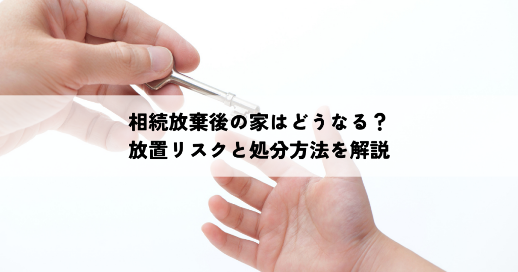相続放棄後の家はどうなる？放置リスクと処分方法を解説
