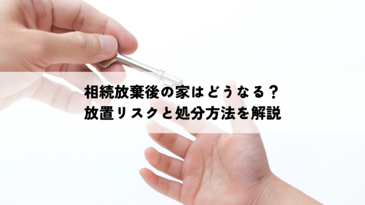 相続放棄後の家はどうなる？放置リスクと処分方法を解説