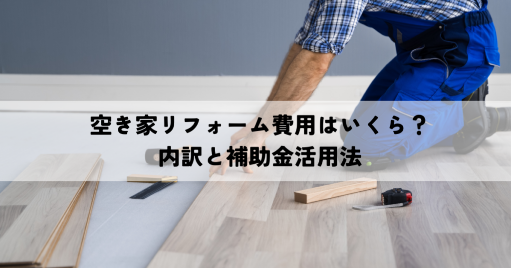 空き家のリフォーム費用はいくら？内訳と補助金活用法
